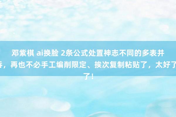 邓紫棋 ai换脸 2条公式处置神志不同的多表并吞，再也不必手工编削限定、挨次复制粘贴了，太好了！