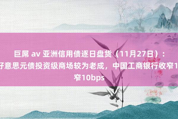 巨屌 av 亚洲信用债逐日盘货（11月27日）：中资好意思元债投资级商场较为老成，中国工商银行收窄10bps