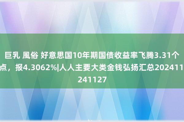 巨乳 風俗 好意思国10年期国债收益率飞腾3.31个基点，报4.3062%|人人主要大类金钱弘扬汇总20241127