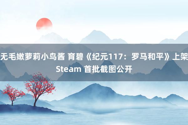 无毛嫩萝莉小鸟酱 育碧《纪元117：罗马和平》上架Steam 首批截图公开