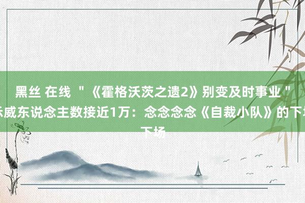 黑丝 在线 ＂《霍格沃茨之遗2》别变及时事业＂示威东说念主数接近1万：念念念念《自裁小队》的下场