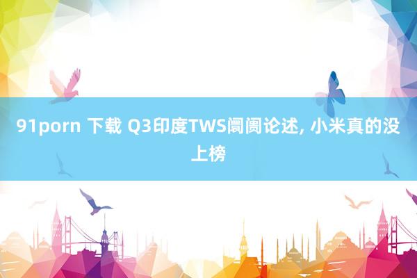 91porn 下载 Q3印度TWS阛阓论述， 小米真的没上榜