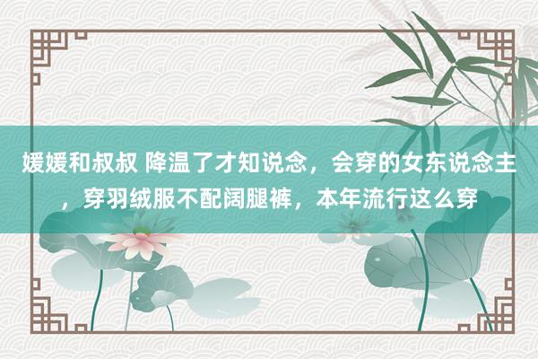 媛媛和叔叔 降温了才知说念，会穿的女东说念主，穿羽绒服不配阔腿裤，本年流行这么穿