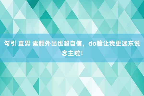 勾引 直男 素颜外出也超自信，do脸让我更迷东说念主啦！