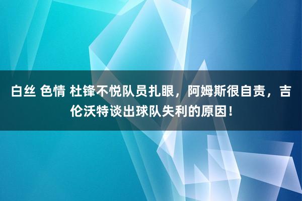 白丝 色情 杜锋不悦队员扎眼，阿姆斯很自责，吉伦沃特谈出球队失利的原因！