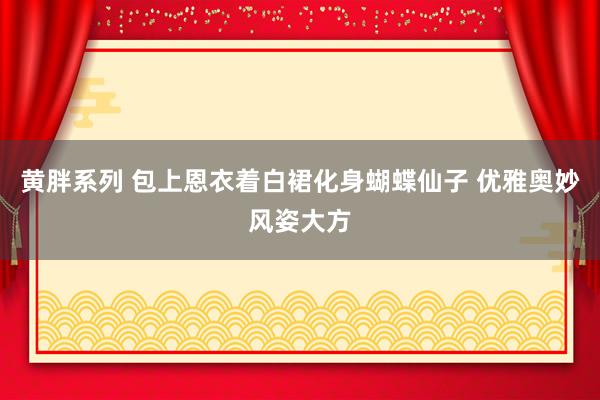 黄胖系列 包上恩衣着白裙化身蝴蝶仙子 优雅奥妙风姿大方