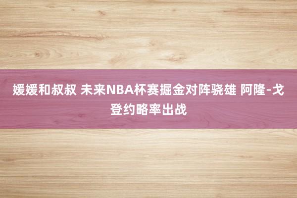 媛媛和叔叔 未来NBA杯赛掘金对阵骁雄 阿隆-戈登约略率出战