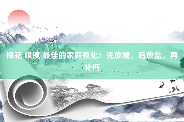 探花 眼镜 最佳的家庭教化：先放糖，后放盐，再补钙