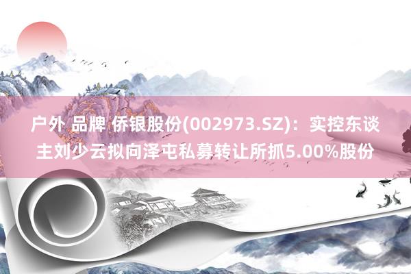 户外 品牌 侨银股份(002973.SZ)：实控东谈主刘少云拟向泽屯私募转让所抓5.00%股份