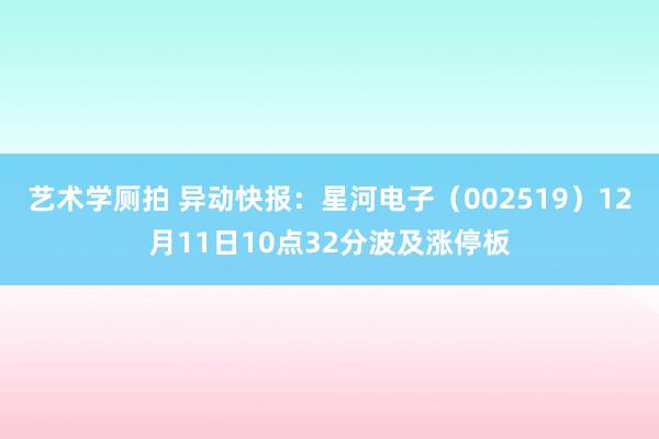 艺术学厕拍 异动快报：星河电子（002519）12月11日10点32分波及涨停板