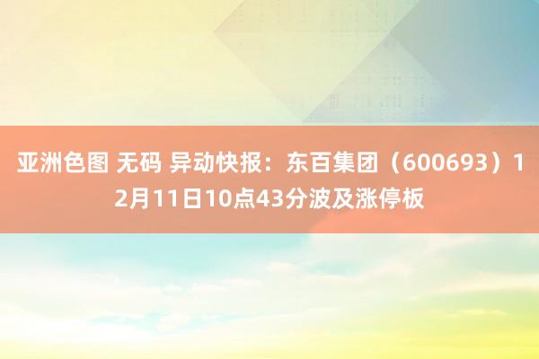 亚洲色图 无码 异动快报：东百集团（600693）12月11日10点43分波及涨停板