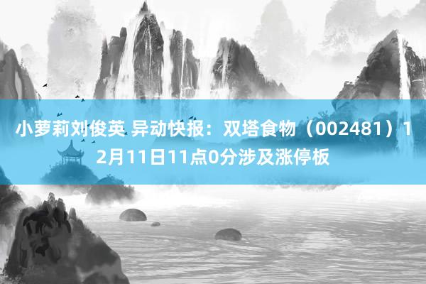 小萝莉刘俊英 异动快报：双塔食物（002481）12月11日11点0分涉及涨停板