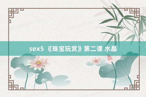 sex5 《珠宝玩赏》第二课 水晶