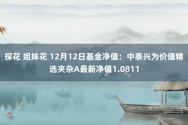 探花 姐妹花 12月12日基金净值：中泰兴为价值精选夹杂A最新净值1.0811