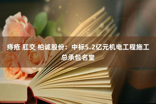 痔疮 肛交 柏诚股份：中标5.2亿元机电工程施工总承包名堂