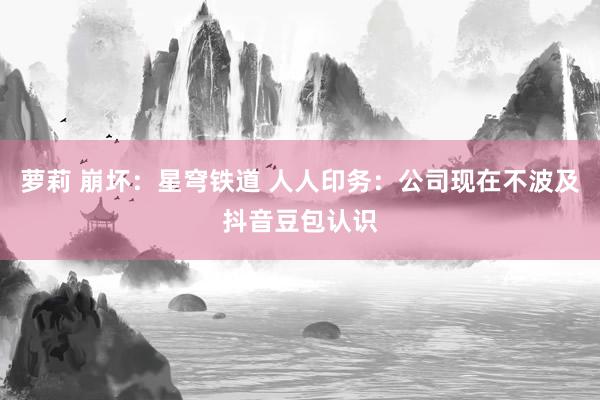 萝莉 崩坏：星穹铁道 人人印务：公司现在不波及抖音豆包认识