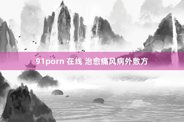 91porn 在线 治愈痛风病外敷方