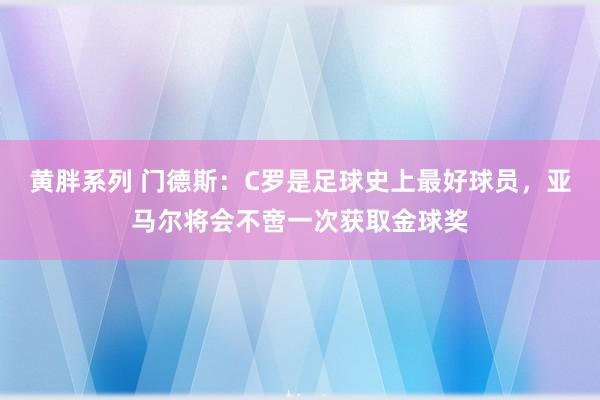 黄胖系列 门德斯：C罗是足球史上最好球员，亚马尔将会不啻一次获取金球奖