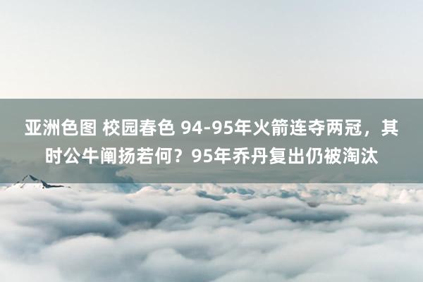 亚洲色图 校园春色 94-95年火箭连夺两冠，其时公牛阐扬若何？95年乔丹复出仍被淘汰