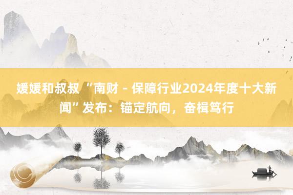 媛媛和叔叔 “南财－保障行业2024年度十大新闻”发布：锚定航向，奋楫笃行