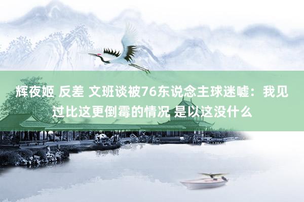 辉夜姬 反差 文班谈被76东说念主球迷嘘：我见过比这更倒霉的情况 是以这没什么