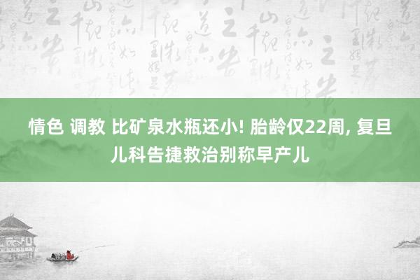 情色 调教 比矿泉水瓶还小! 胎龄仅22周， 复旦儿科告捷救治别称早产儿