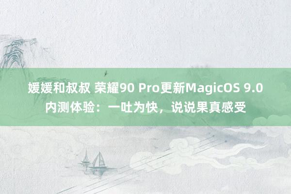 媛媛和叔叔 荣耀90 Pro更新MagicOS 9.0内测体验：一吐为快，说说果真感受