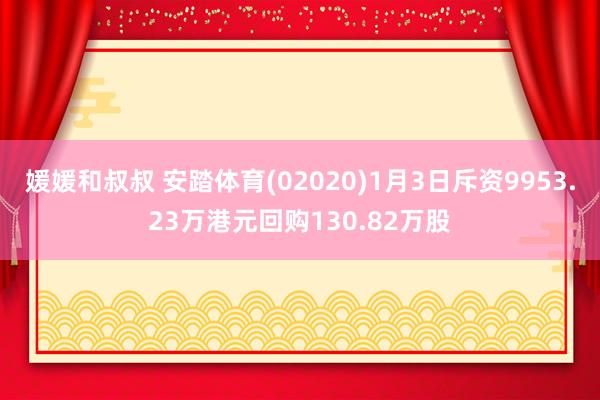 媛媛和叔叔 安踏体育(02020)1月3日斥资9953.23万港元回购130.82万股