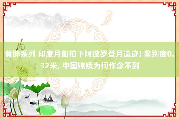 黄胖系列 印度月船拍下阿波罗登月遗迹! 鉴别度0.32米， 中国嫦娥为何作念不到