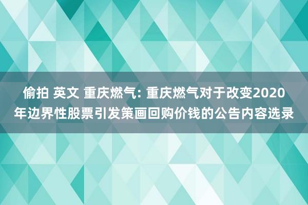 偷拍 英文 重庆燃气: 重庆燃气对于改变2020年边界性股票引发策画回购价钱的公告内容选录