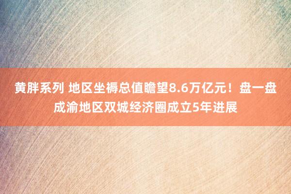 黄胖系列 地区坐褥总值瞻望8.6万亿元！盘一盘成渝地区双城经济圈成立5年进展