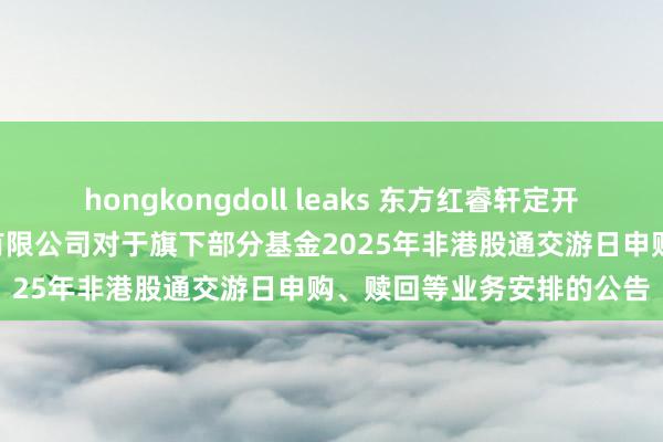 hongkongdoll leaks 东方红睿轩定开: 上海东方证券财富科罚有限公司对于旗下部分基金2025年非港股通交游日申购、赎回等业务安排的公告