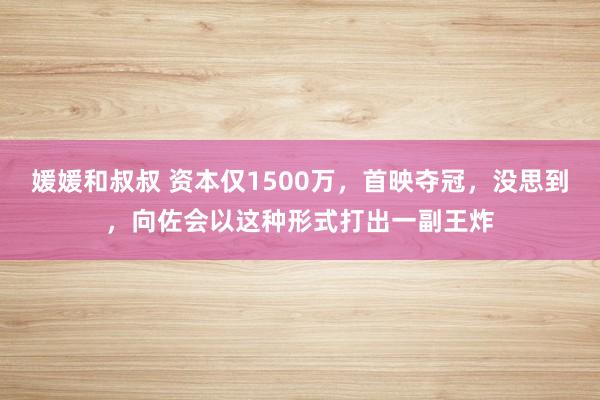 媛媛和叔叔 资本仅1500万，首映夺冠，没思到，向佐会以这种形式打出一副王炸