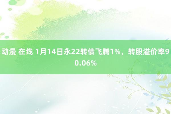 动漫 在线 1月14日永22转债飞腾1%，转股溢价率90.06%