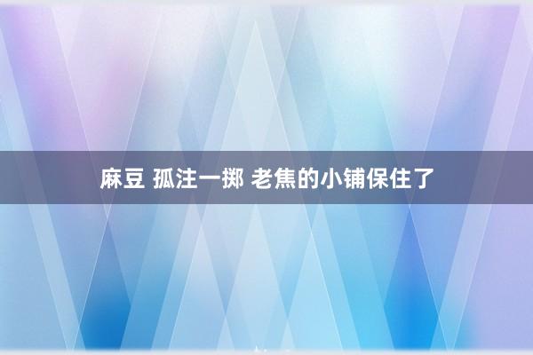 麻豆 孤注一掷 老焦的小铺保住了