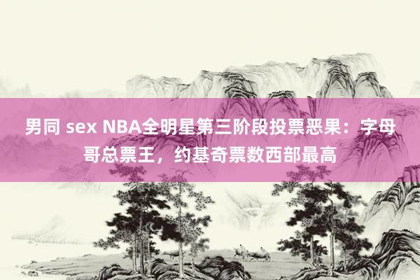 男同 sex NBA全明星第三阶段投票恶果：字母哥总票王，约基奇票数西部最高