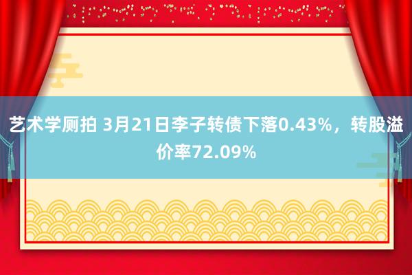 艺术学厕拍 3月21日李子转债下落0.43%，转股溢价率72.09%