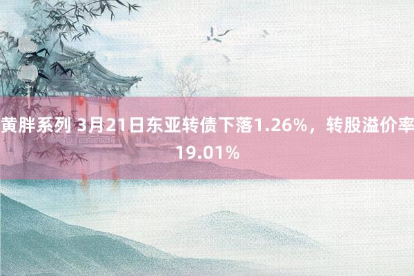 黄胖系列 3月21日东亚转债下落1.26%，转股溢价率19.01%