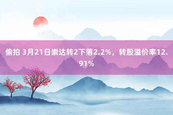 偷拍 3月21日崇达转2下落2.2%，转股溢价率12.91%