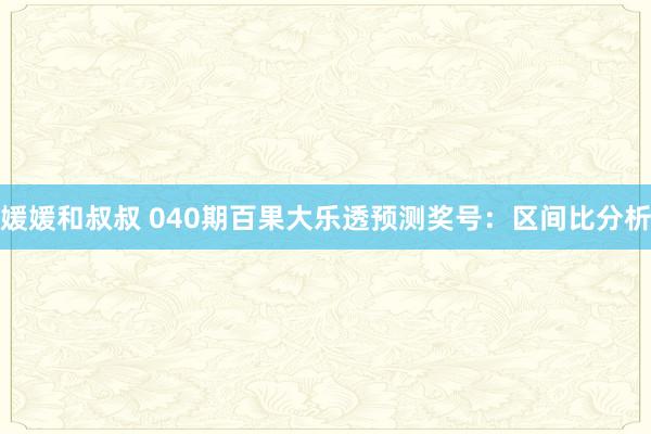 媛媛和叔叔 040期百果大乐透预测奖号：区间比分析