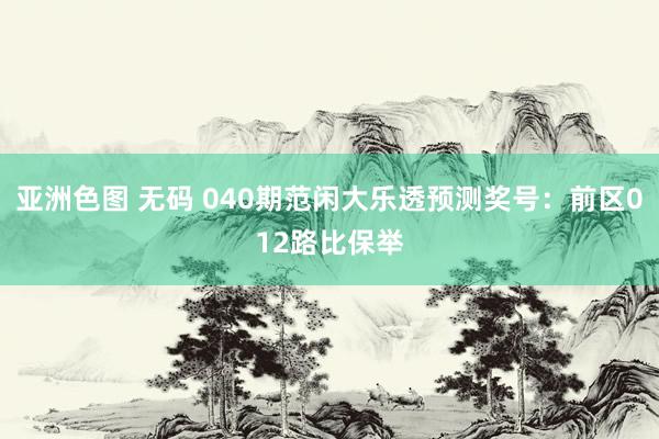 亚洲色图 无码 040期范闲大乐透预测奖号：前区012路比保举